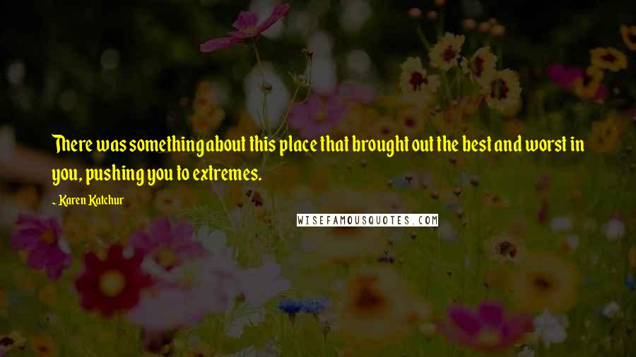 Karen Katchur Quotes: There was something about this place that brought out the best and worst in you, pushing you to extremes.