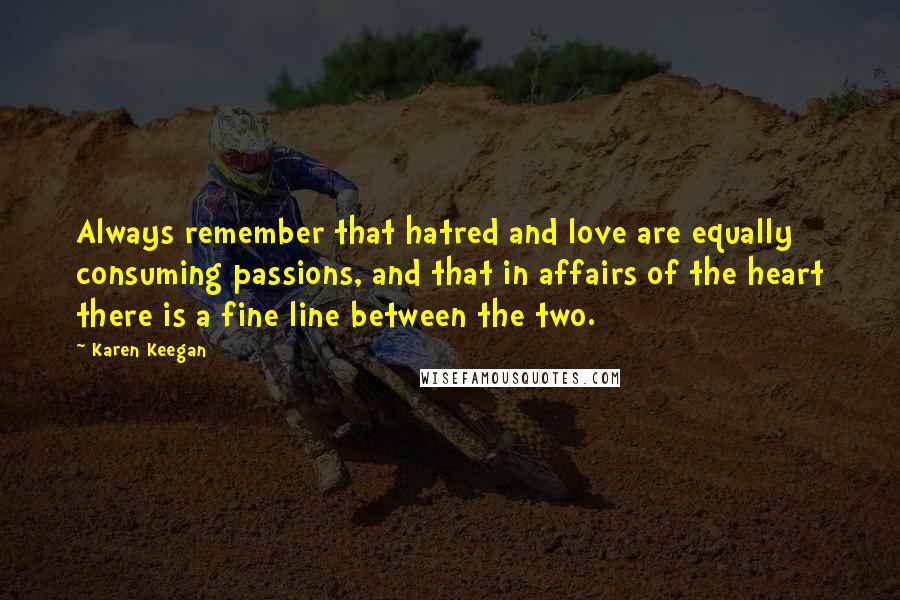 Karen Keegan Quotes: Always remember that hatred and love are equally consuming passions, and that in affairs of the heart there is a fine line between the two.