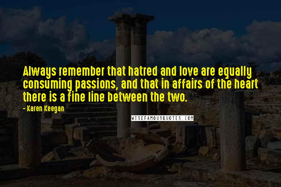 Karen Keegan Quotes: Always remember that hatred and love are equally consuming passions, and that in affairs of the heart there is a fine line between the two.