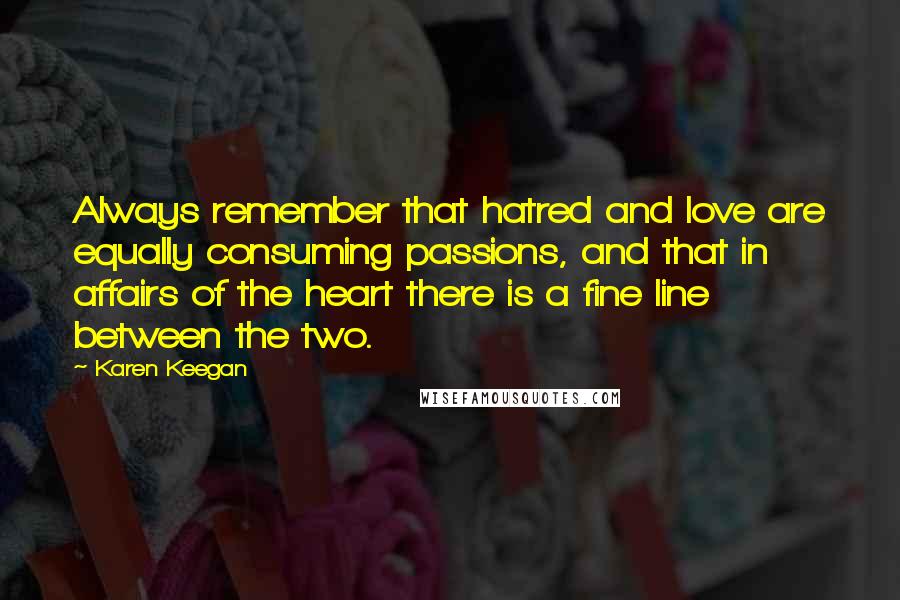 Karen Keegan Quotes: Always remember that hatred and love are equally consuming passions, and that in affairs of the heart there is a fine line between the two.