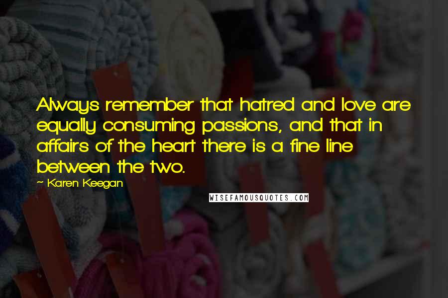 Karen Keegan Quotes: Always remember that hatred and love are equally consuming passions, and that in affairs of the heart there is a fine line between the two.