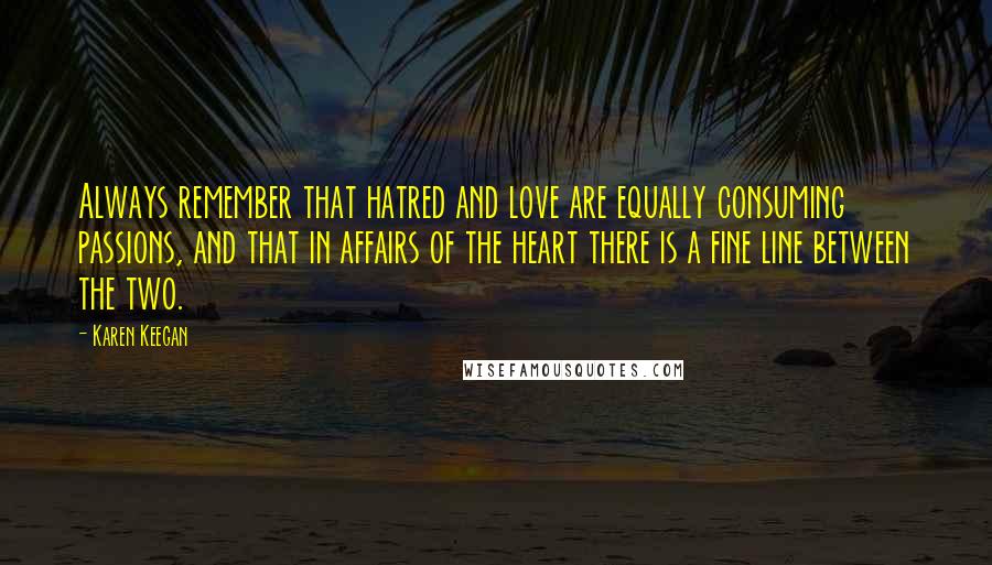 Karen Keegan Quotes: Always remember that hatred and love are equally consuming passions, and that in affairs of the heart there is a fine line between the two.