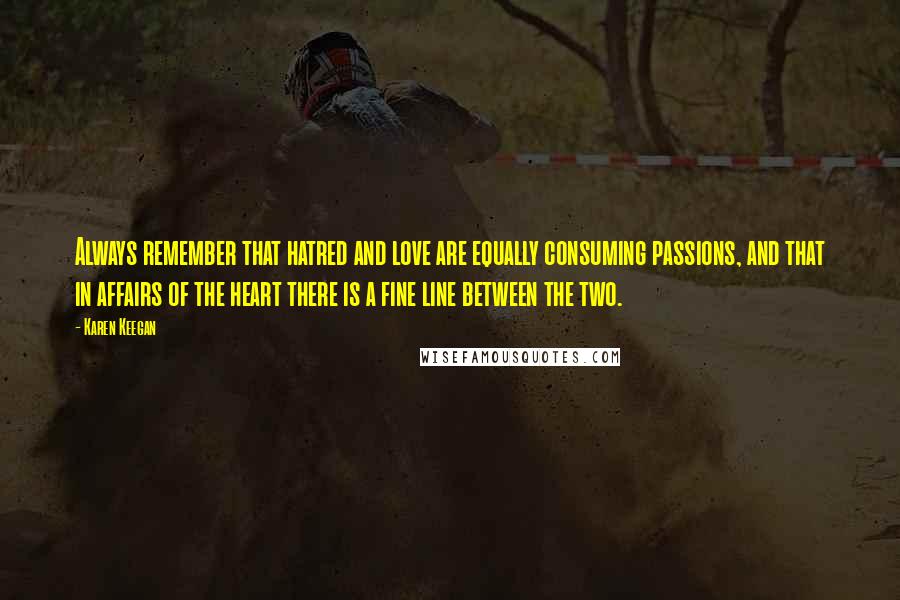 Karen Keegan Quotes: Always remember that hatred and love are equally consuming passions, and that in affairs of the heart there is a fine line between the two.