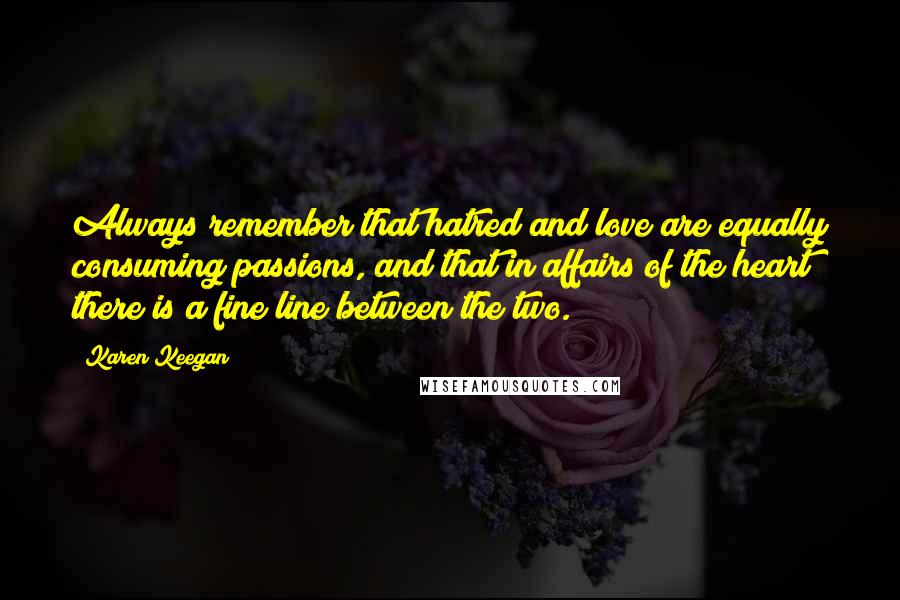 Karen Keegan Quotes: Always remember that hatred and love are equally consuming passions, and that in affairs of the heart there is a fine line between the two.