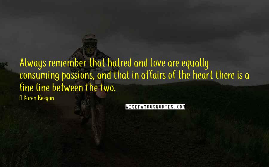 Karen Keegan Quotes: Always remember that hatred and love are equally consuming passions, and that in affairs of the heart there is a fine line between the two.