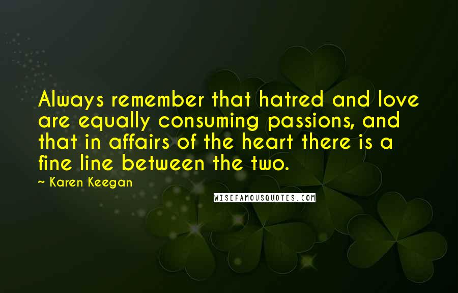 Karen Keegan Quotes: Always remember that hatred and love are equally consuming passions, and that in affairs of the heart there is a fine line between the two.