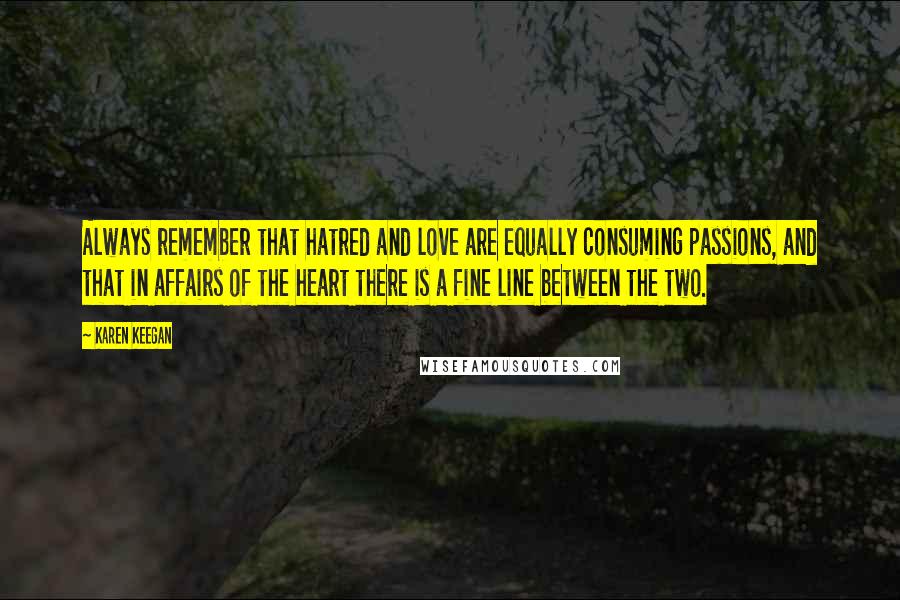 Karen Keegan Quotes: Always remember that hatred and love are equally consuming passions, and that in affairs of the heart there is a fine line between the two.