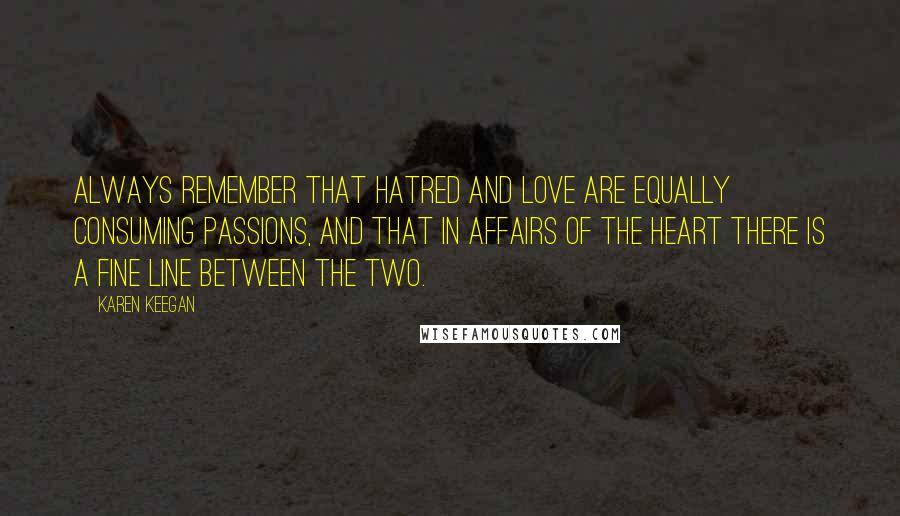 Karen Keegan Quotes: Always remember that hatred and love are equally consuming passions, and that in affairs of the heart there is a fine line between the two.