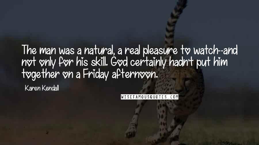 Karen Kendall Quotes: The man was a natural, a real pleasure to watch--and not only for his skill. God certainly hadn't put him together on a Friday afternoon.