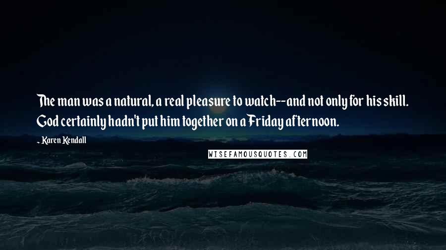 Karen Kendall Quotes: The man was a natural, a real pleasure to watch--and not only for his skill. God certainly hadn't put him together on a Friday afternoon.