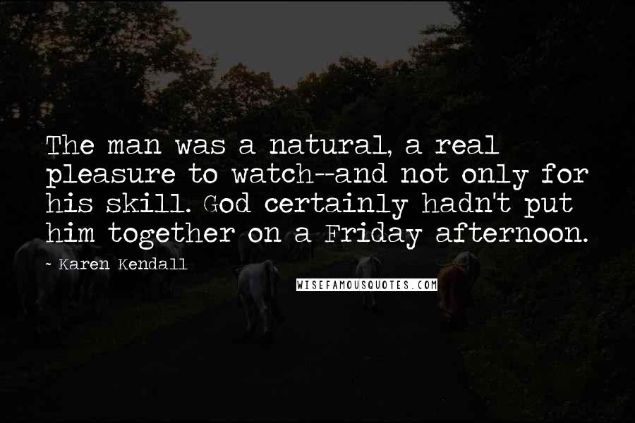 Karen Kendall Quotes: The man was a natural, a real pleasure to watch--and not only for his skill. God certainly hadn't put him together on a Friday afternoon.