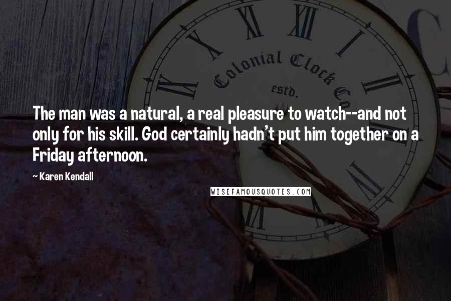 Karen Kendall Quotes: The man was a natural, a real pleasure to watch--and not only for his skill. God certainly hadn't put him together on a Friday afternoon.