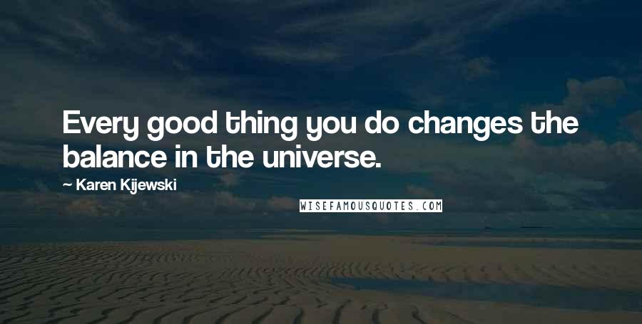 Karen Kijewski Quotes: Every good thing you do changes the balance in the universe.