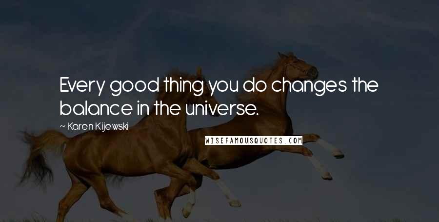 Karen Kijewski Quotes: Every good thing you do changes the balance in the universe.