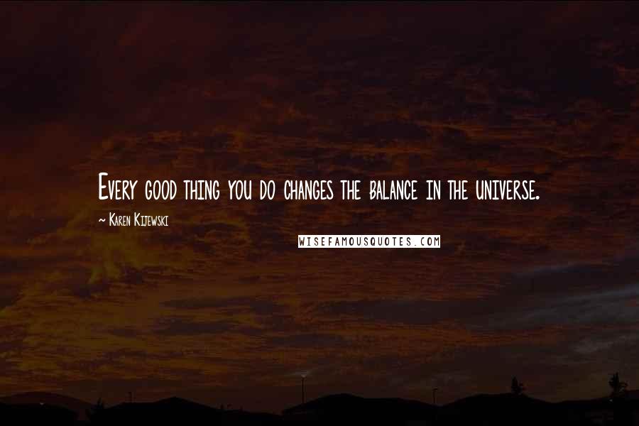 Karen Kijewski Quotes: Every good thing you do changes the balance in the universe.