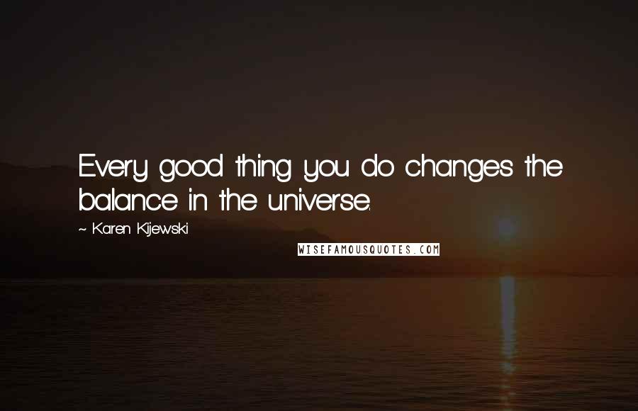 Karen Kijewski Quotes: Every good thing you do changes the balance in the universe.