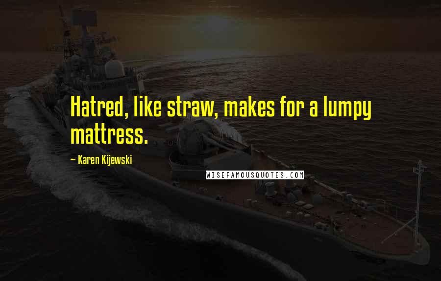 Karen Kijewski Quotes: Hatred, like straw, makes for a lumpy mattress.