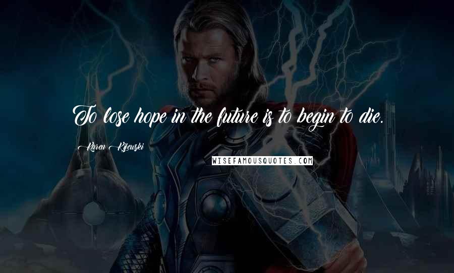 Karen Kijewski Quotes: To lose hope in the future is to begin to die.