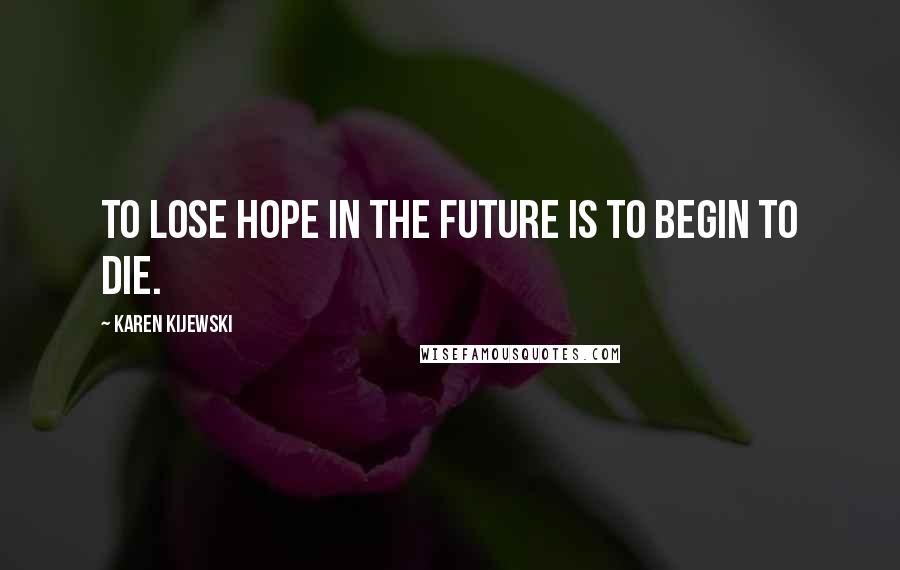 Karen Kijewski Quotes: To lose hope in the future is to begin to die.