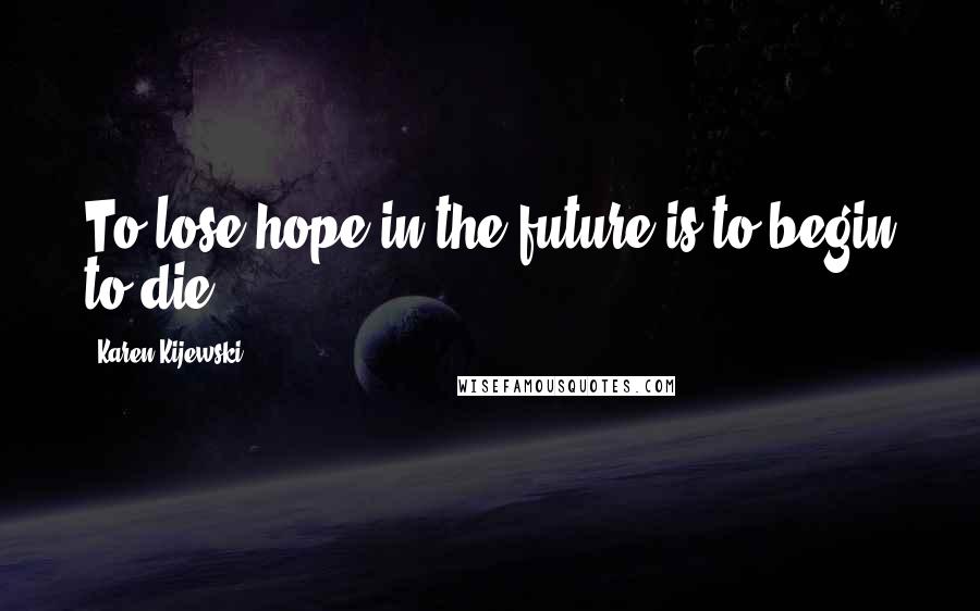 Karen Kijewski Quotes: To lose hope in the future is to begin to die.