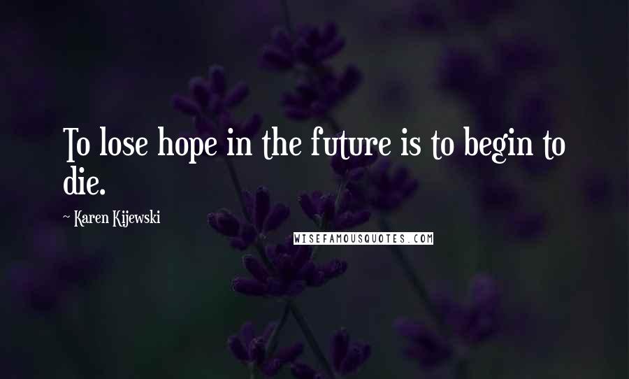 Karen Kijewski Quotes: To lose hope in the future is to begin to die.