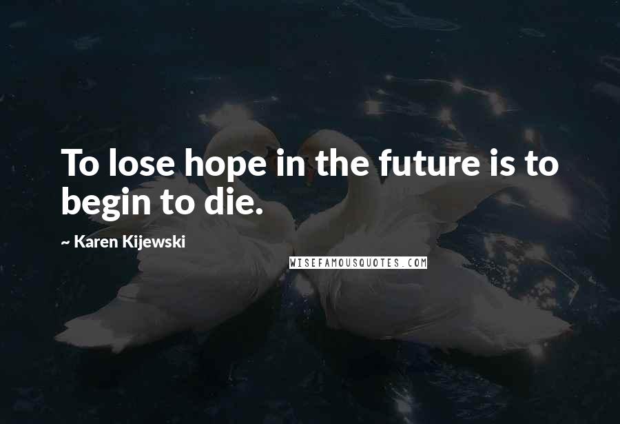 Karen Kijewski Quotes: To lose hope in the future is to begin to die.