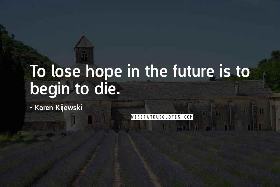 Karen Kijewski Quotes: To lose hope in the future is to begin to die.