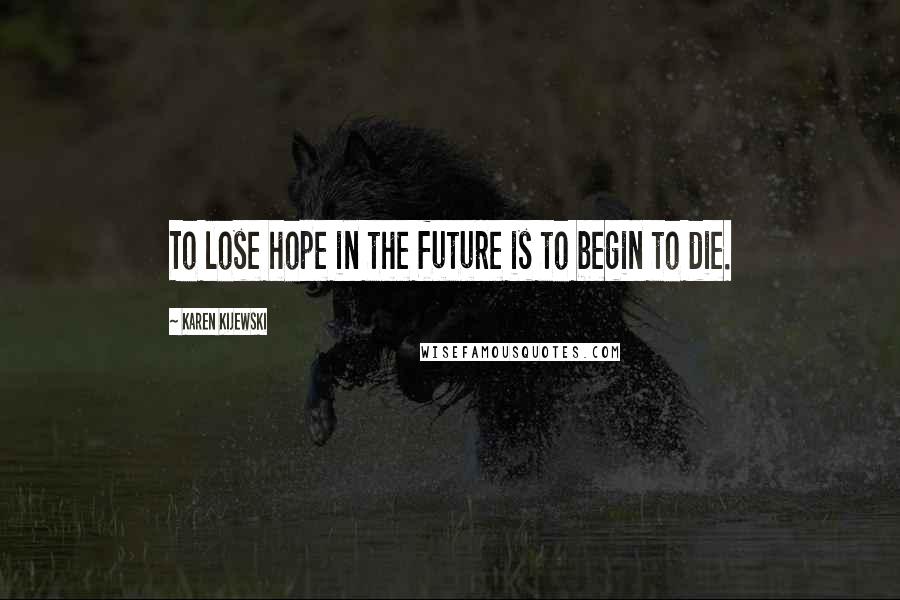 Karen Kijewski Quotes: To lose hope in the future is to begin to die.