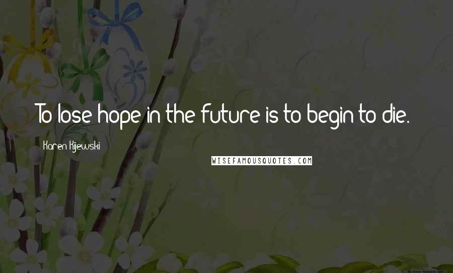 Karen Kijewski Quotes: To lose hope in the future is to begin to die.