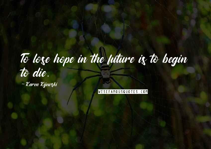 Karen Kijewski Quotes: To lose hope in the future is to begin to die.