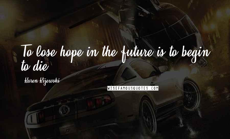 Karen Kijewski Quotes: To lose hope in the future is to begin to die.