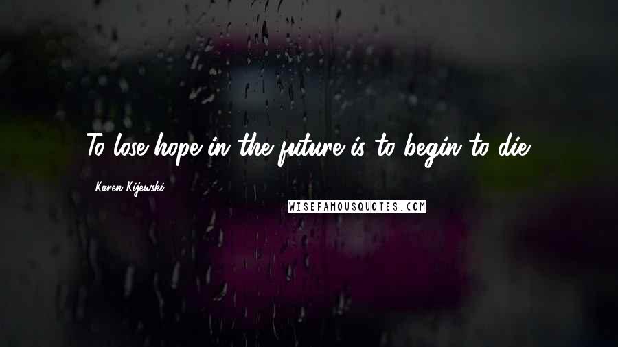 Karen Kijewski Quotes: To lose hope in the future is to begin to die.