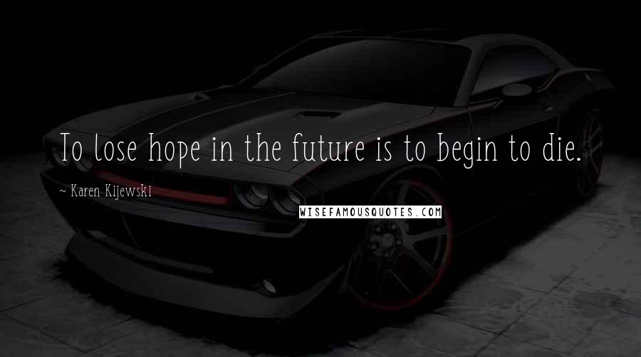 Karen Kijewski Quotes: To lose hope in the future is to begin to die.