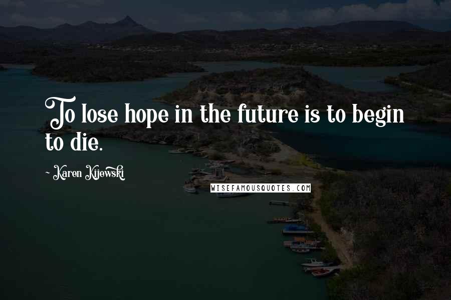 Karen Kijewski Quotes: To lose hope in the future is to begin to die.