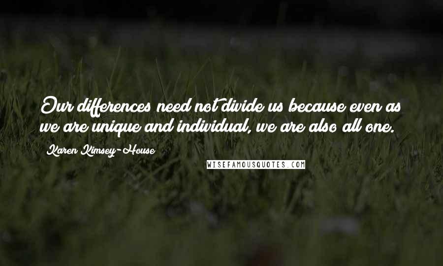 Karen Kimsey-House Quotes: Our differences need not divide us because even as we are unique and individual, we are also all one.