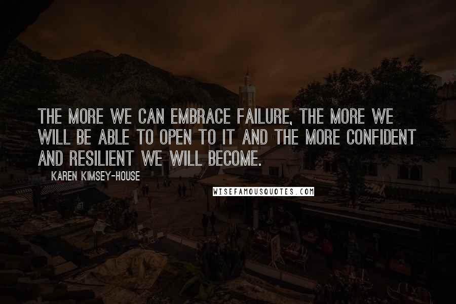 Karen Kimsey-House Quotes: The more we can embrace failure, the more we will be able to open to it and the more confident and resilient we will become.