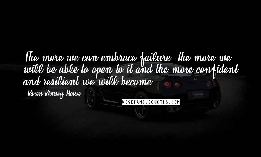 Karen Kimsey-House Quotes: The more we can embrace failure, the more we will be able to open to it and the more confident and resilient we will become.