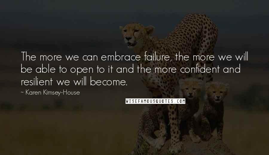 Karen Kimsey-House Quotes: The more we can embrace failure, the more we will be able to open to it and the more confident and resilient we will become.