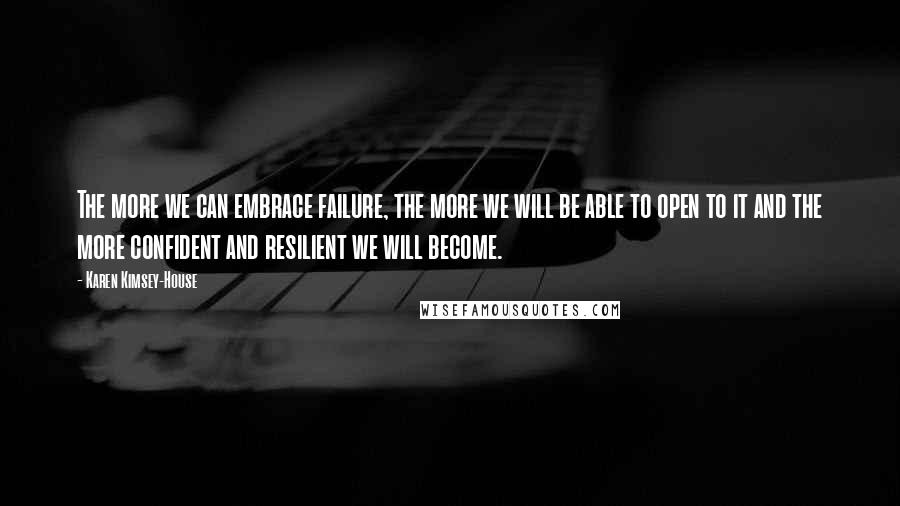 Karen Kimsey-House Quotes: The more we can embrace failure, the more we will be able to open to it and the more confident and resilient we will become.