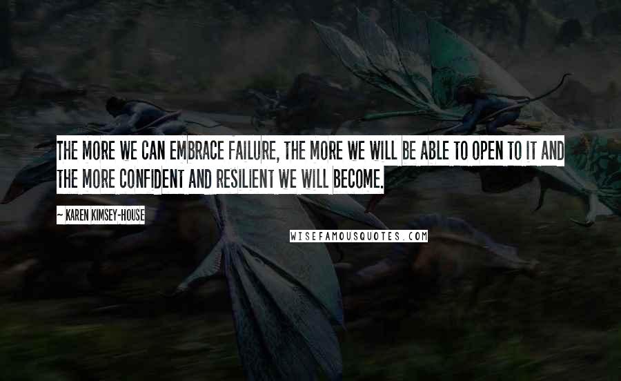 Karen Kimsey-House Quotes: The more we can embrace failure, the more we will be able to open to it and the more confident and resilient we will become.