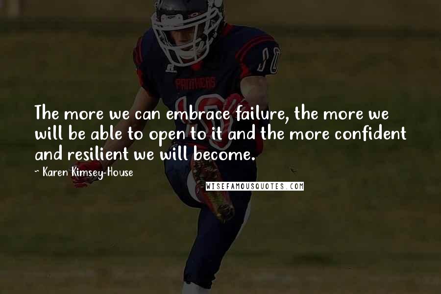 Karen Kimsey-House Quotes: The more we can embrace failure, the more we will be able to open to it and the more confident and resilient we will become.