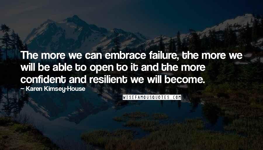 Karen Kimsey-House Quotes: The more we can embrace failure, the more we will be able to open to it and the more confident and resilient we will become.