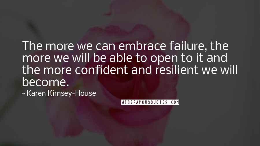 Karen Kimsey-House Quotes: The more we can embrace failure, the more we will be able to open to it and the more confident and resilient we will become.