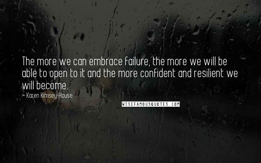 Karen Kimsey-House Quotes: The more we can embrace failure, the more we will be able to open to it and the more confident and resilient we will become.