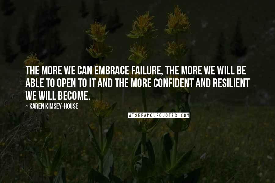 Karen Kimsey-House Quotes: The more we can embrace failure, the more we will be able to open to it and the more confident and resilient we will become.