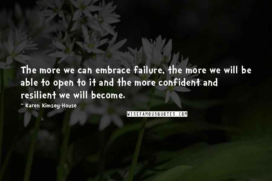 Karen Kimsey-House Quotes: The more we can embrace failure, the more we will be able to open to it and the more confident and resilient we will become.