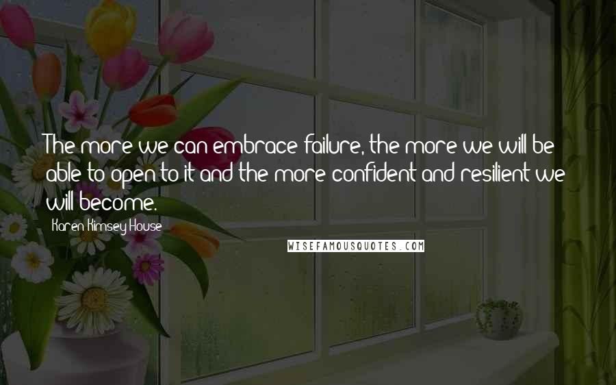 Karen Kimsey-House Quotes: The more we can embrace failure, the more we will be able to open to it and the more confident and resilient we will become.