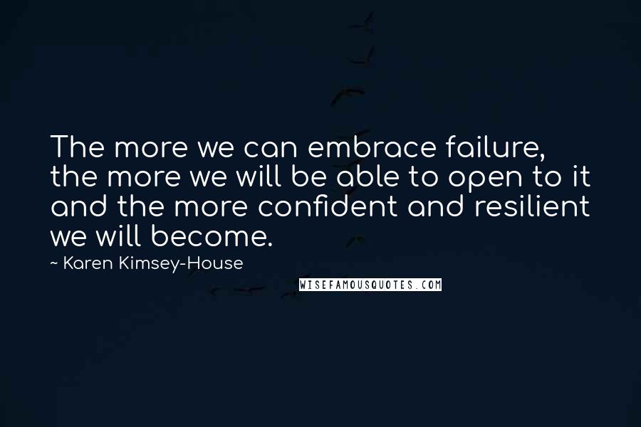 Karen Kimsey-House Quotes: The more we can embrace failure, the more we will be able to open to it and the more confident and resilient we will become.