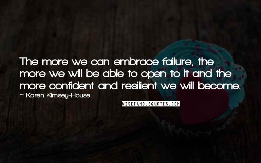 Karen Kimsey-House Quotes: The more we can embrace failure, the more we will be able to open to it and the more confident and resilient we will become.