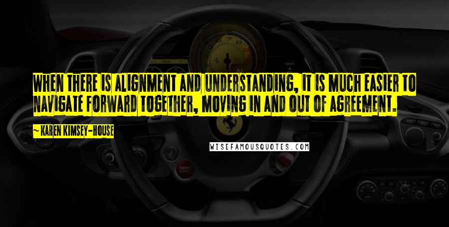 Karen Kimsey-House Quotes: When there is alignment and understanding, it is much easier to navigate forward together, moving in and out of agreement.